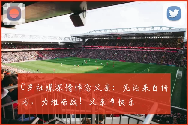 C罗社媒深情悼念父亲：无论来自何方，为谁而战！父亲节快乐️