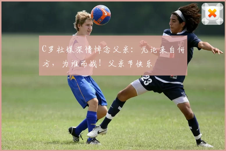 C罗社媒深情悼念父亲：无论来自何方，为谁而战！父亲节快乐️