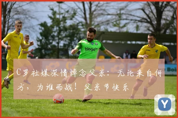 C罗社媒深情悼念父亲：无论来自何方，为谁而战！父亲节快乐️