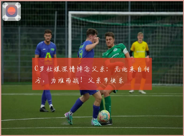 C罗社媒深情悼念父亲：无论来自何方，为谁而战！父亲节快乐️