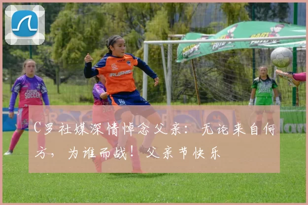 C罗社媒深情悼念父亲：无论来自何方，为谁而战！父亲节快乐️