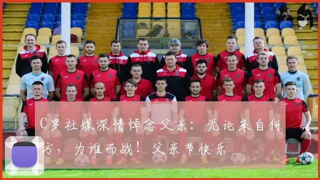 C罗社媒深情悼念父亲：无论来自何方，为谁而战！父亲节快乐️