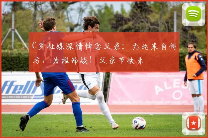 C罗社媒深情悼念父亲：无论来自何方，为谁而战！父亲节快乐️