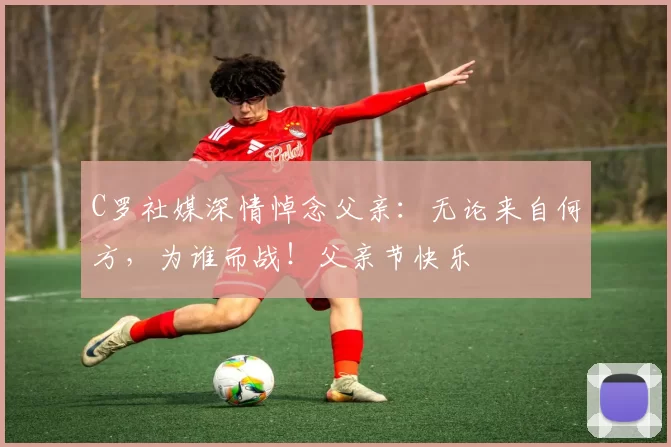 C罗社媒深情悼念父亲:无论来自何方,为谁而战!父亲节快乐️