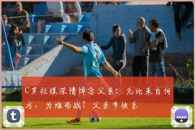 C罗社媒深情悼念父亲:无论来自何方,为谁而战!父亲节快乐️