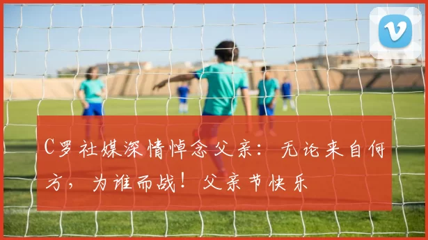 C罗社媒深情悼念父亲：无论来自何方，为谁而战！父亲节快乐️