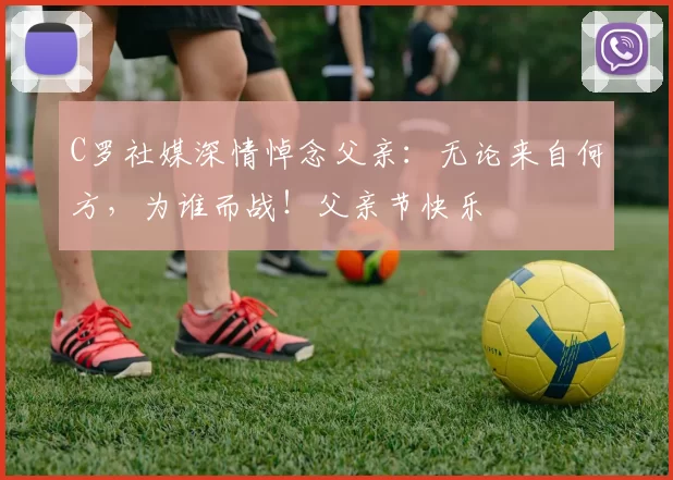 C罗社媒深情悼念父亲：无论来自何方，为谁而战！父亲节快乐️