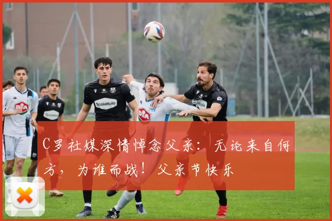 C罗社媒深情悼念父亲:无论来自何方,为谁而战!父亲节快乐️