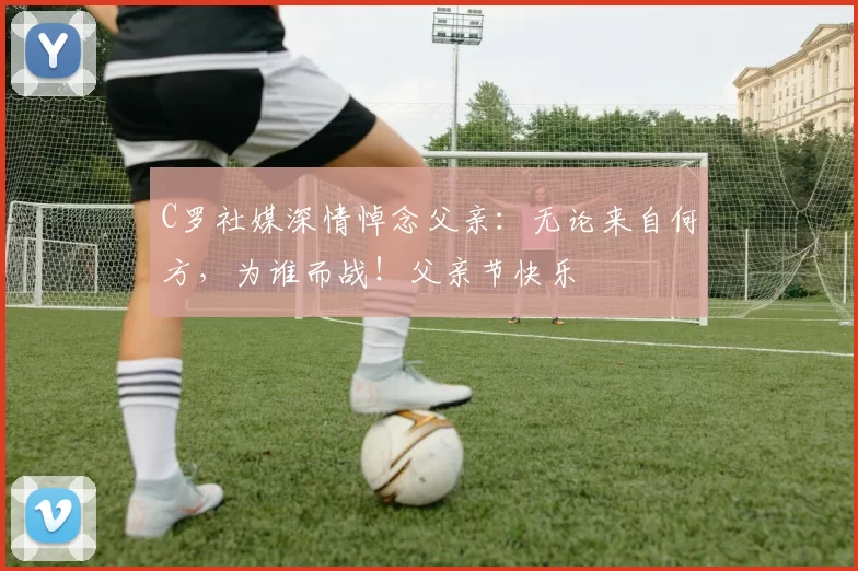 C罗社媒深情悼念父亲：无论来自何方，为谁而战！父亲节快乐️