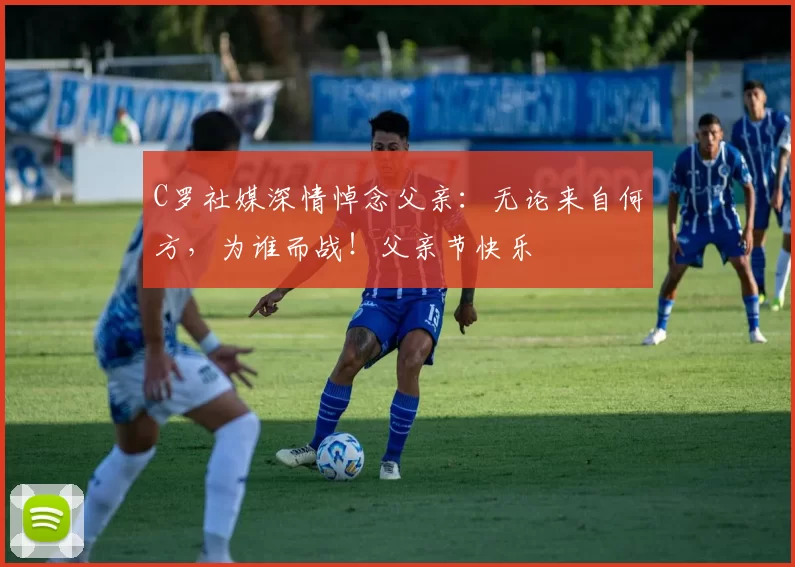 C罗社媒深情悼念父亲:无论来自何方,为谁而战!父亲节快乐️