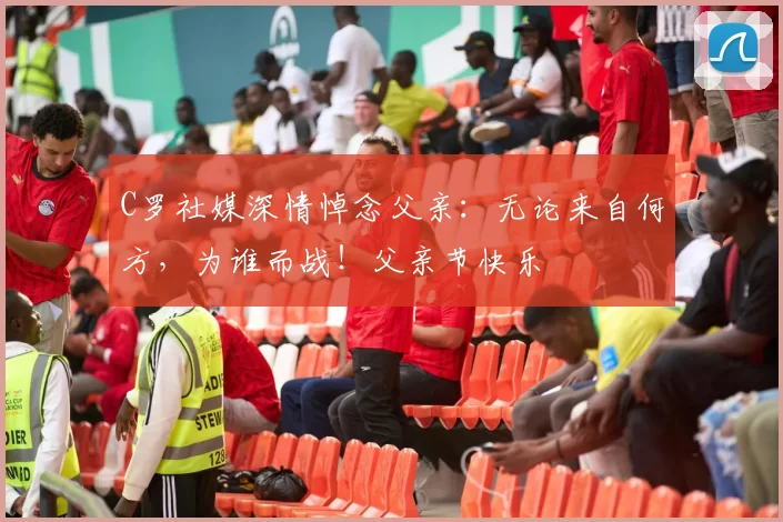 C罗社媒深情悼念父亲:无论来自何方,为谁而战!父亲节快乐️