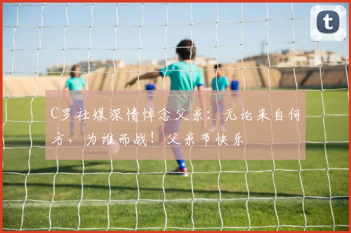 C罗社媒深情悼念父亲：无论来自何方，为谁而战！父亲节快乐️