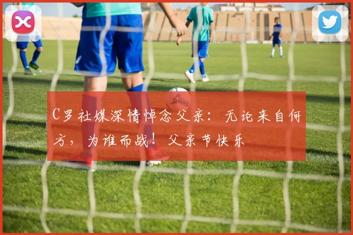 C罗社媒深情悼念父亲：无论来自何方，为谁而战！父亲节快乐️