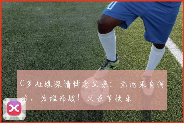 C罗社媒深情悼念父亲:无论来自何方,为谁而战!父亲节快乐️