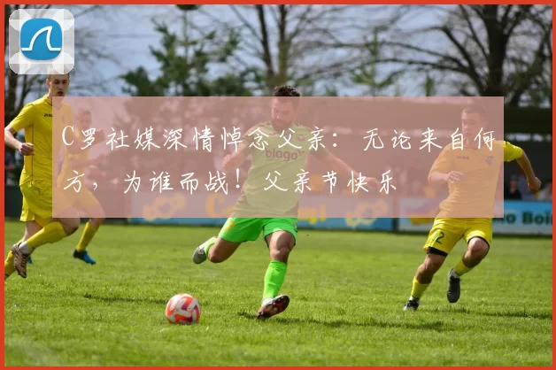 C罗社媒深情悼念父亲：无论来自何方，为谁而战！父亲节快乐️