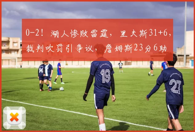 0-2！湖人惨败雷霆，里夫斯31+6，裁判吹罚引争议，詹姆斯23分6助