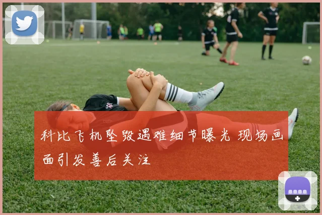 科比飞机坠毁遇难细节曝光 现场画面引发善后关注