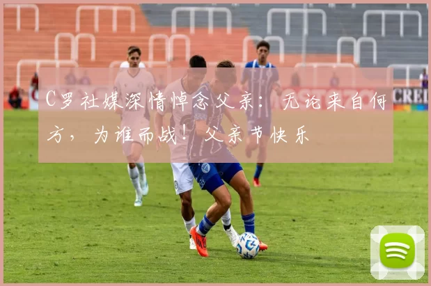 C罗社媒深情悼念父亲：无论来自何方，为谁而战！父亲节快乐️