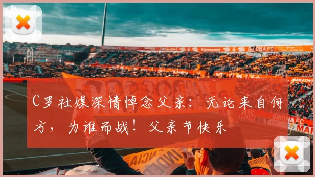 C罗社媒深情悼念父亲：无论来自何方，为谁而战！父亲节快乐️