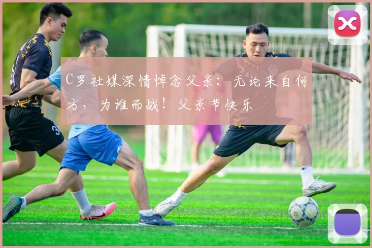 C罗社媒深情悼念父亲：无论来自何方，为谁而战！父亲节快乐️