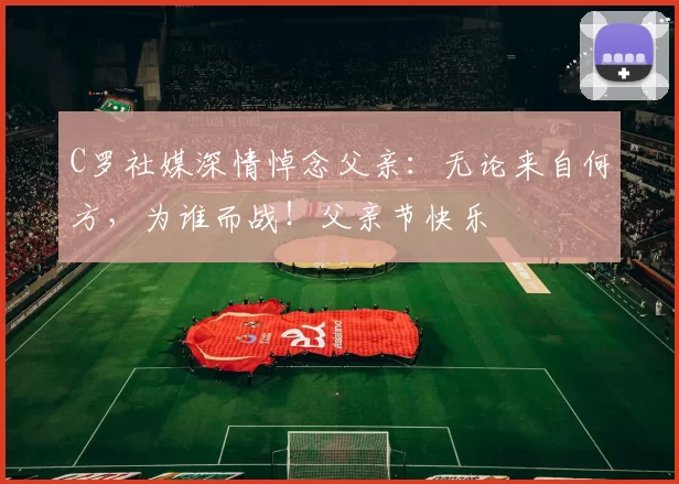 C罗社媒深情悼念父亲:无论来自何方,为谁而战!父亲节快乐️