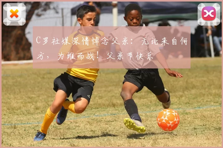 C罗社媒深情悼念父亲：无论来自何方，为谁而战！父亲节快乐️