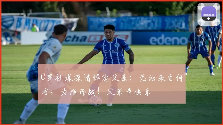 C罗社媒深情悼念父亲：无论来自何方，为谁而战！父亲节快乐️