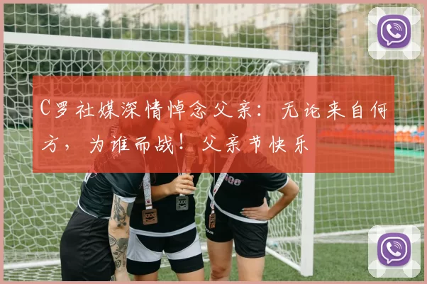 C罗社媒深情悼念父亲:无论来自何方,为谁而战!父亲节快乐️