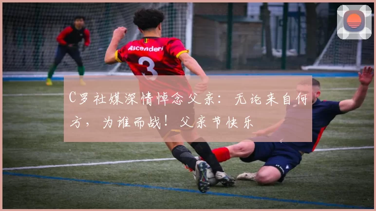 C罗社媒深情悼念父亲:无论来自何方,为谁而战!父亲节快乐️