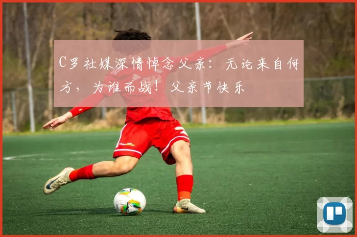 C罗社媒深情悼念父亲:无论来自何方,为谁而战!父亲节快乐️