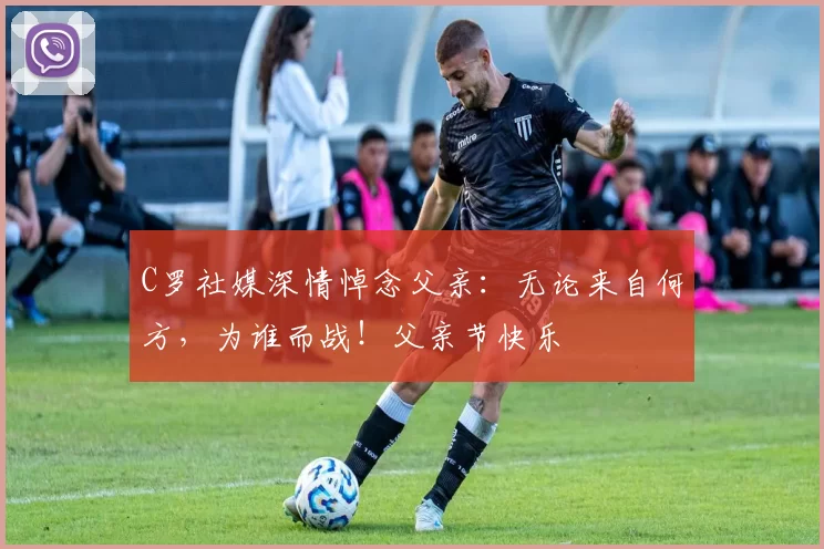 C罗社媒深情悼念父亲:无论来自何方,为谁而战!父亲节快乐️