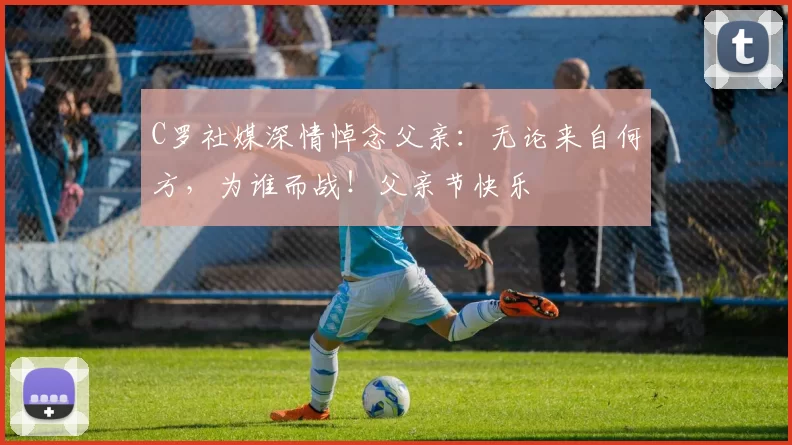 C罗社媒深情悼念父亲：无论来自何方，为谁而战！父亲节快乐️