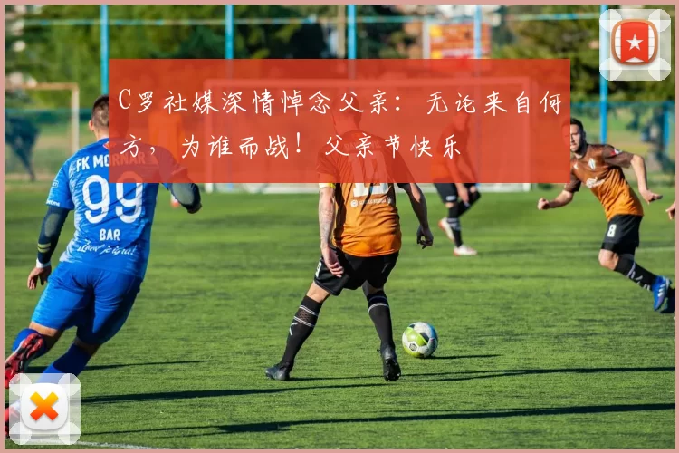 C罗社媒深情悼念父亲：无论来自何方，为谁而战！父亲节快乐️