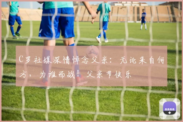 C罗社媒深情悼念父亲：无论来自何方，为谁而战！父亲节快乐️