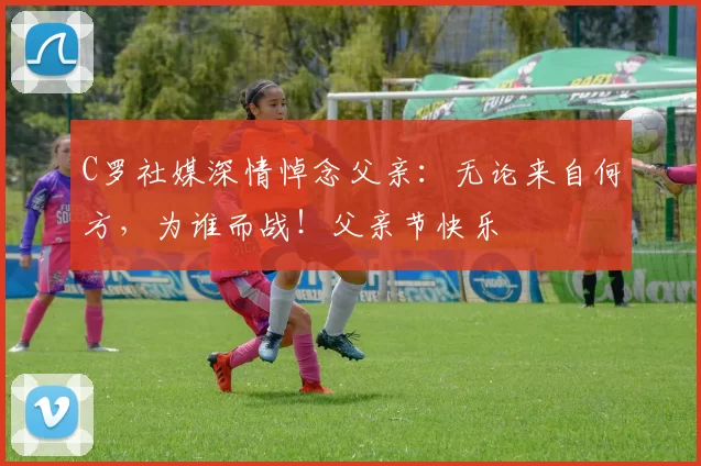 C罗社媒深情悼念父亲：无论来自何方，为谁而战！父亲节快乐️