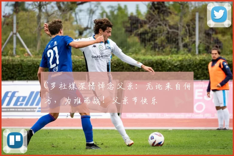 C罗社媒深情悼念父亲：无论来自何方，为谁而战！父亲节快乐️