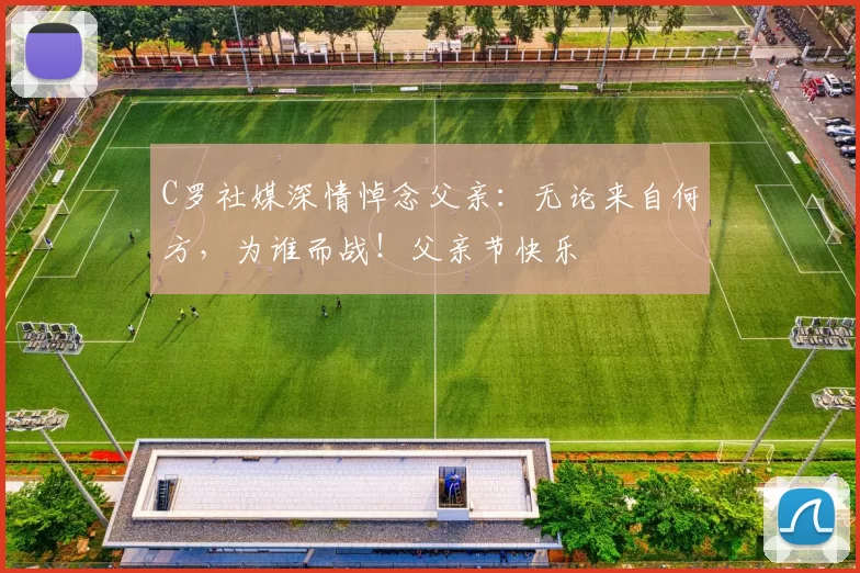 C罗社媒深情悼念父亲:无论来自何方,为谁而战!父亲节快乐️