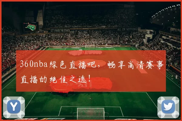 360nba绿色直播吧,畅享高清赛事直播的绝佳之选!