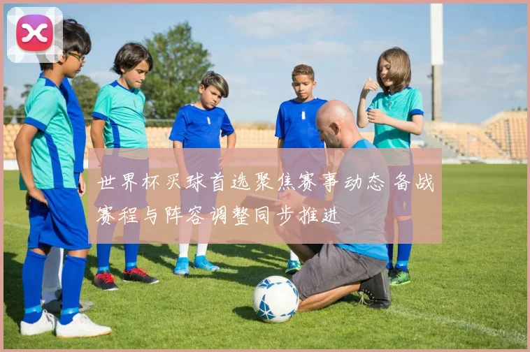 世界杯买球首选聚焦赛事动态 备战赛程与阵容调整同步推进