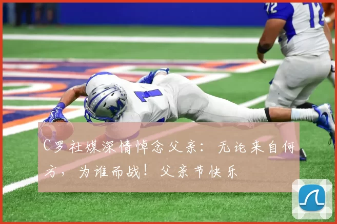 C罗社媒深情悼念父亲:无论来自何方,为谁而战!父亲节快乐️