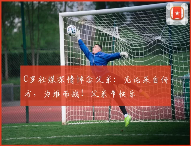 C罗社媒深情悼念父亲：无论来自何方，为谁而战！父亲节快乐️