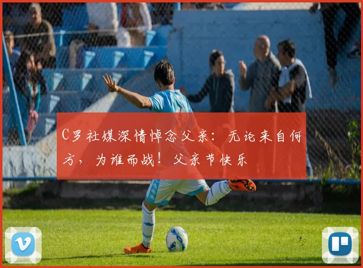 C罗社媒深情悼念父亲：无论来自何方，为谁而战！父亲节快乐️