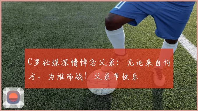 C罗社媒深情悼念父亲：无论来自何方，为谁而战！父亲节快乐️