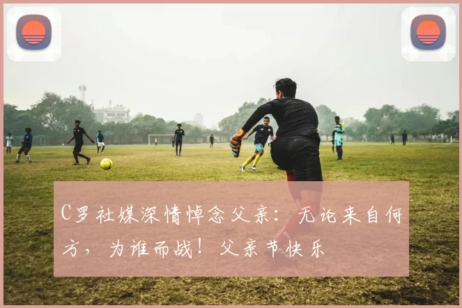 C罗社媒深情悼念父亲:无论来自何方,为谁而战!父亲节快乐️