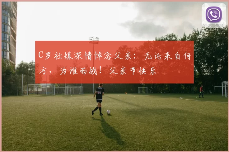 C罗社媒深情悼念父亲：无论来自何方，为谁而战！父亲节快乐️