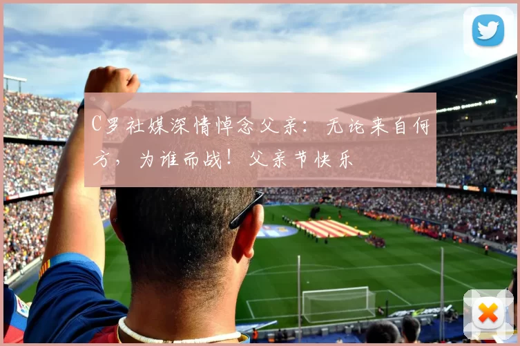 C罗社媒深情悼念父亲:无论来自何方,为谁而战!父亲节快乐️