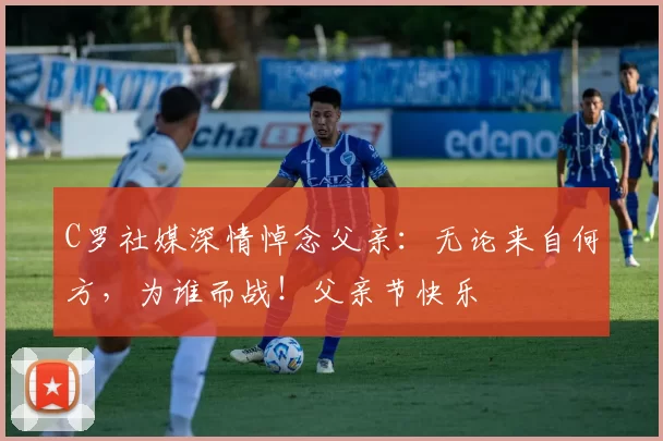 C罗社媒深情悼念父亲：无论来自何方，为谁而战！父亲节快乐️