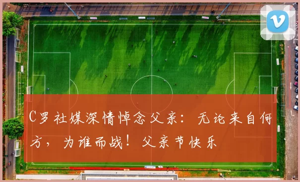 C罗社媒深情悼念父亲：无论来自何方，为谁而战！父亲节快乐️