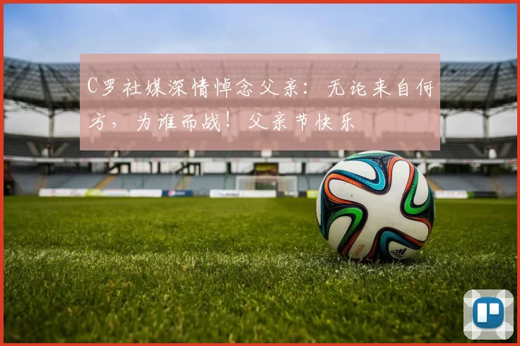 C罗社媒深情悼念父亲:无论来自何方,为谁而战!父亲节快乐️