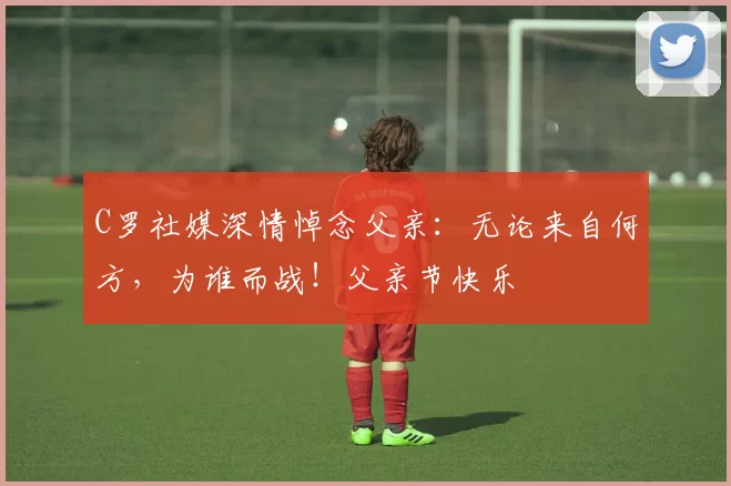 C罗社媒深情悼念父亲：无论来自何方，为谁而战！父亲节快乐️